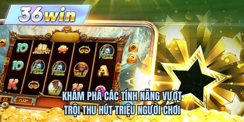 Khám phá các tính năng vượt trội thu hút triệu người chơi